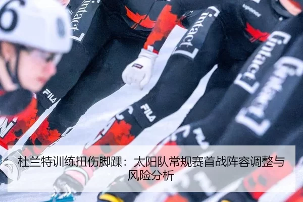 杜兰特训练扭伤脚踝：太阳队常规赛首战阵容调整与风险分析