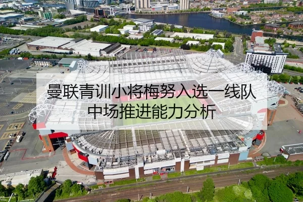 曼联青训小将梅努入选一线队 中场推进能力分析